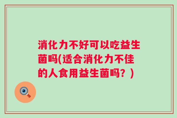 消化力不好可以吃益生菌吗(适合消化力不佳的人食用益生菌吗?) 消化力不好可以吃益生菌吗(适合消化力不佳的人食用益生菌吗?)