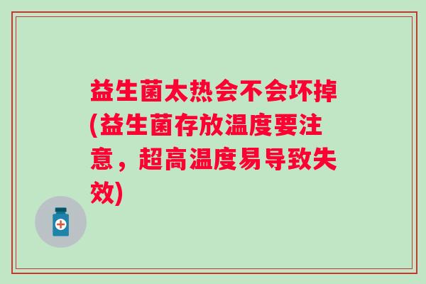 益生菌太热会不会坏掉(益生菌存放温度要注意,超高温度易导致失效) 益生菌太热会不会坏掉(益生菌存放温度要注意,超高温度易导致失效)