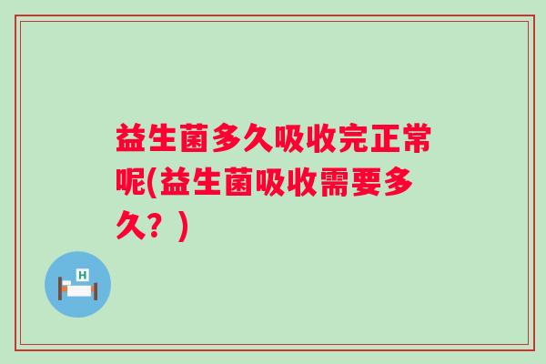 益生菌多久吸收完正常呢(益生菌吸收需要多久?) 益生菌多久吸收完正常呢(益生菌吸收需要多久?)