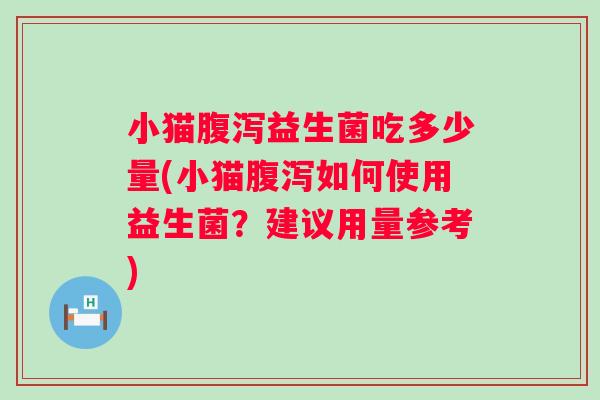 小猫益生菌吃多少量(小猫如何使用益生菌?建议用量参考) 小猫益生菌吃多少量(小猫如何使用益生菌?建议用量参考)