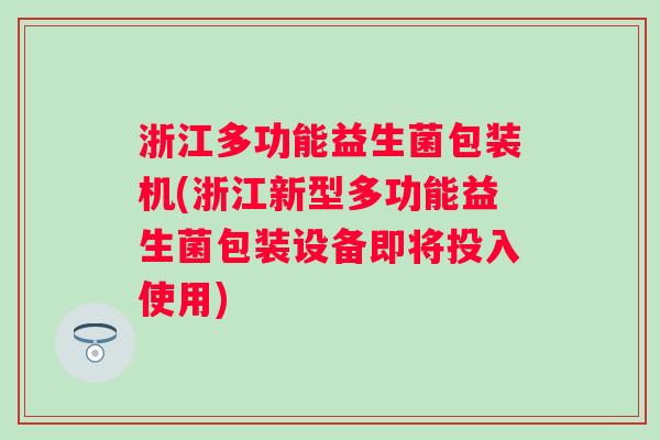 浙江多功能益生菌包装机(浙江新型多功能益生菌包装设备即将投入使用) 浙江多功能益生菌包装机(浙江新型多功能益生菌包装设备即将投入使用)