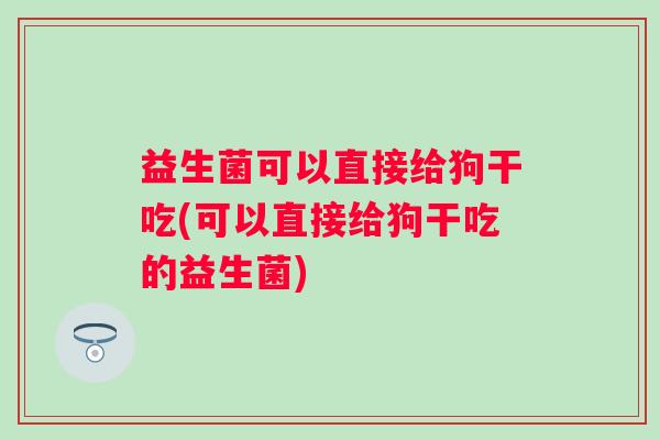 益生菌可以直接给狗干吃(可以直接给狗干吃的益生菌)