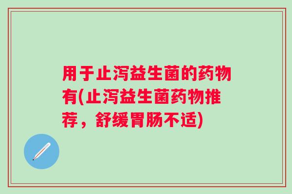 用于止泻益生菌的有(止泻益生菌推荐，舒缓不适)