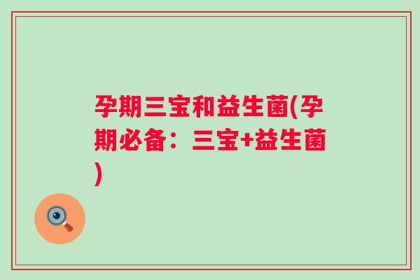 孕期三宝和益生菌(孕期必备：三宝+益生菌)