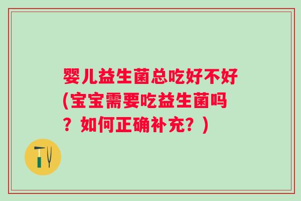 婴儿益生菌总吃好不好(宝宝需要吃益生菌吗?如何正确补充?) 婴儿益生菌总吃好不好(宝宝需要吃益生菌吗?如何正确补充?)