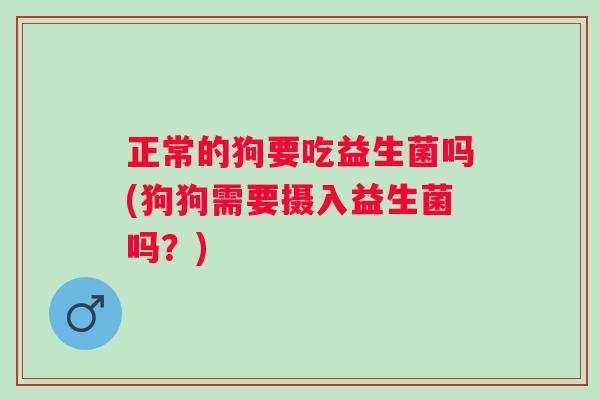 正常的狗要吃益生菌吗(狗狗需要摄入益生菌吗?) 正常的狗要吃益生菌吗(狗狗需要摄入益生菌吗?)