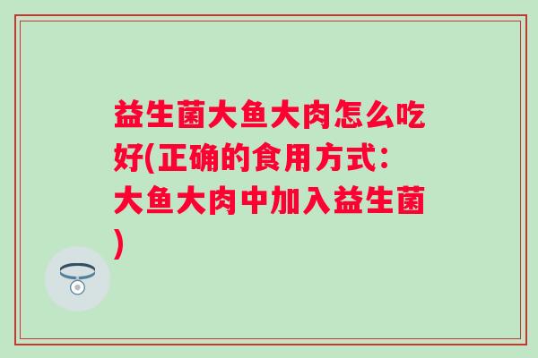 益生菌大鱼大肉怎么吃好(正确的食用方式：大鱼大肉中加入益生菌)