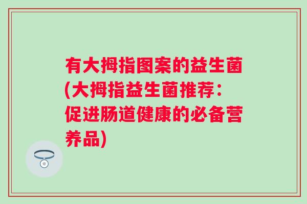 有大拇指图案的益生菌(大拇指益生菌推荐：促进肠道健康的必备营养品)