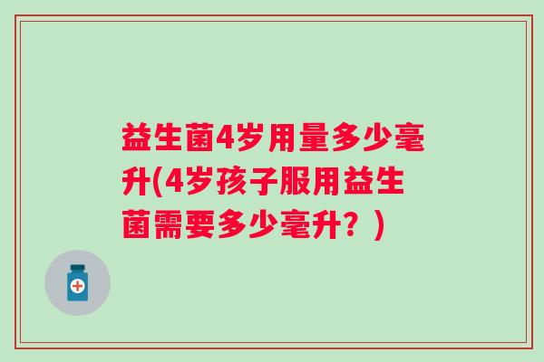 益生菌4岁用量多少毫升(4岁孩子服用益生菌需要多少毫升？)