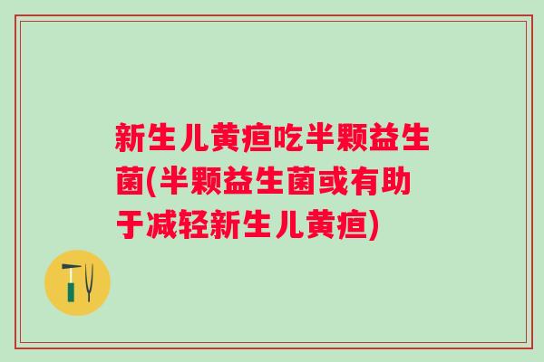 新生儿黄疸吃半颗益生菌(半颗益生菌或有助于减轻新生儿黄疸) 新生儿黄疸吃半颗益生菌(半颗益生菌或有助于减轻新生儿黄疸)