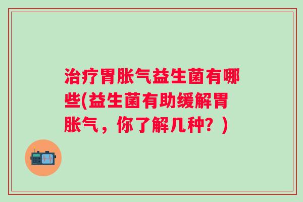 胃益生菌有哪些(益生菌有助缓解胃,你了解几种?) 胃益生菌有哪些(益生菌有助缓解胃,你了解几种?)