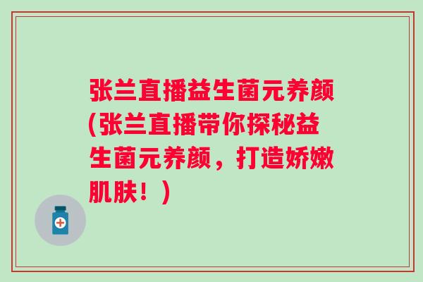 张兰直播益生菌元养颜(张兰直播带你探秘益生菌元养颜，打造娇嫩！)