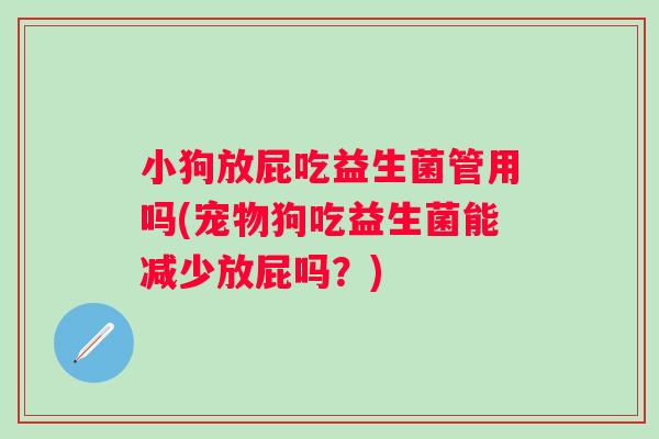 小狗放屁吃益生菌管用吗(宠物狗吃益生菌能减少放屁吗？)