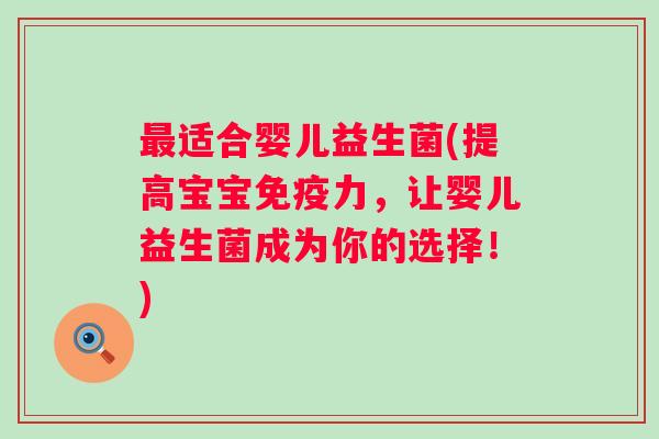 适合婴儿益生菌(提高宝宝力,让婴儿益生菌成为你的选择!) 适合婴儿益生菌(提高宝宝力,让婴儿益生菌成为你的选择!)