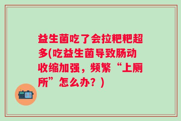 益生菌吃了会拉粑粑超多(吃益生菌导致肠动收缩加强,频繁“上厕所”怎么办?) 益生菌吃了会拉粑粑超多(吃益生菌导致肠动收缩加强,频繁“上厕所”怎么办?)