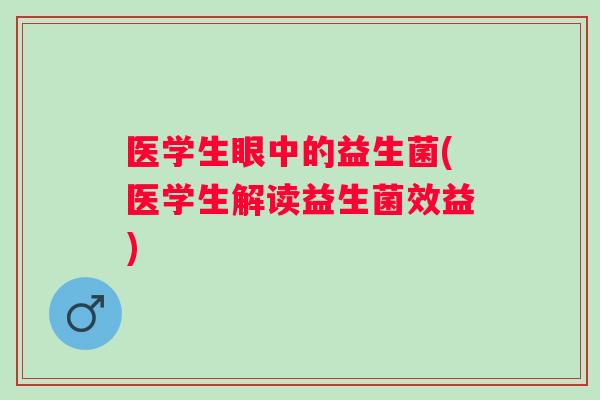 医学生眼中的益生菌(医学生解读益生菌效益) 医学生眼中的益生菌(医学生解读益生菌效益)