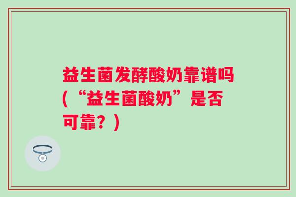 益生菌发酵酸奶靠谱吗(“益生菌酸奶”是否可靠?) 益生菌发酵酸奶靠谱吗(“益生菌酸奶”是否可靠?)