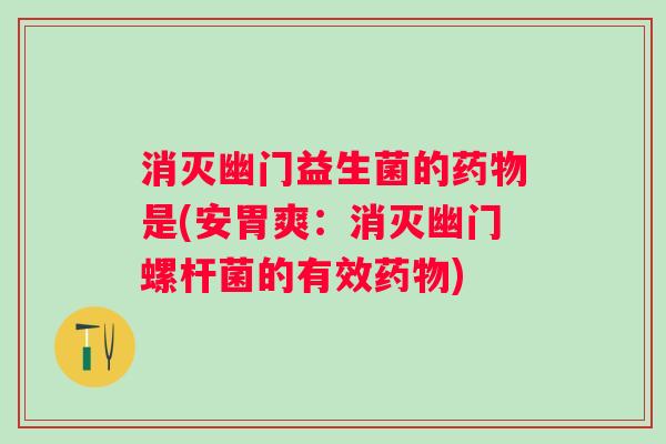消灭幽门益生菌的是(安胃爽:消灭幽门螺杆菌的有效) 消灭幽门益生菌的是(安胃爽:消灭幽门螺杆菌的有效)