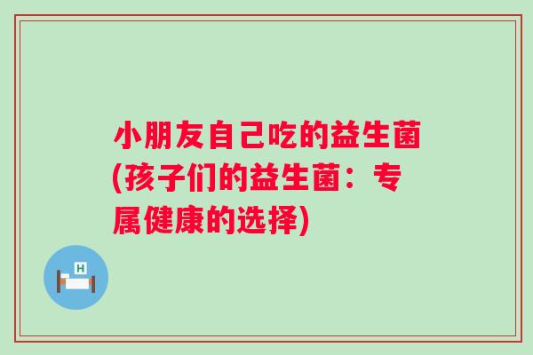 小朋友自己吃的益生菌(孩子们的益生菌：专属健康的选择)