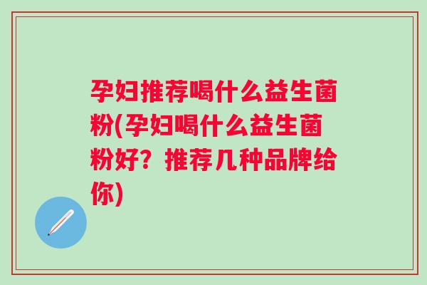 孕妇推荐喝什么益生菌粉(孕妇喝什么益生菌粉好？推荐几种品牌给你)