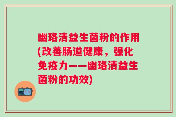 幽珞清益生菌粉的作用(改善肠道健康,强化力——幽珞清益生菌粉的功效) 幽珞清益生菌粉的作用(改善肠道健康,强化力——幽珞清益生菌粉的功效)