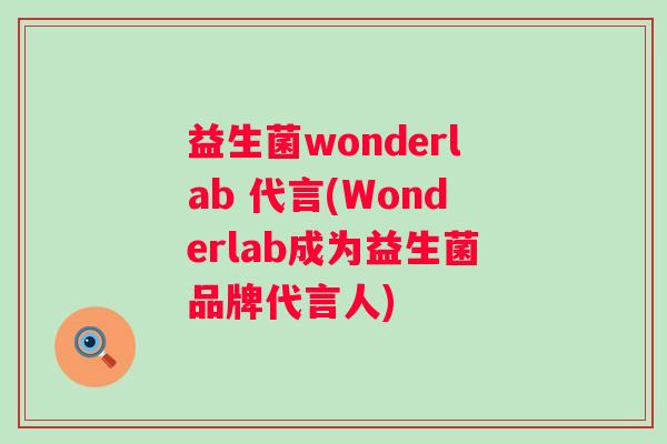 益生菌wonderlab 代言(Wonderlab成为益生菌品牌代言人)