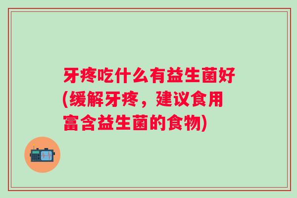 牙疼吃什么有益生菌好(缓解牙疼,建议食用富含益生菌的食物) 牙疼吃什么有益生菌好(缓解牙疼,建议食用富含益生菌的食物)