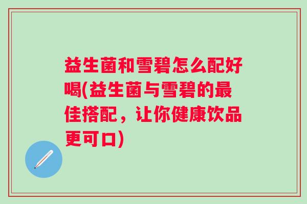 益生菌和雪碧怎么配好喝(益生菌与雪碧的佳搭配,让你健康饮品更可口) 益生菌和雪碧怎么配好喝(益生菌与雪碧的佳搭配,让你健康饮品更可口)