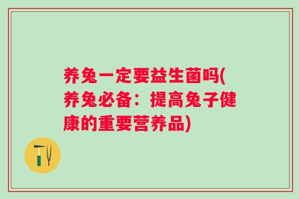 养兔一定要益生菌吗(养兔必备：提高兔子健康的重要营养品)