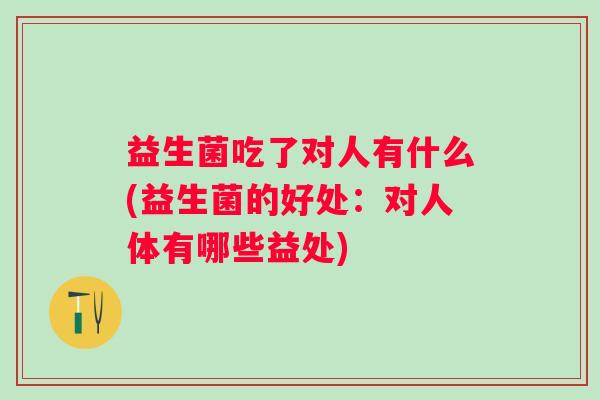 益生菌吃了对人有什么(益生菌的好处:对人体有哪些益处) 益生菌吃了对人有什么(益生菌的好处:对人体有哪些益处)