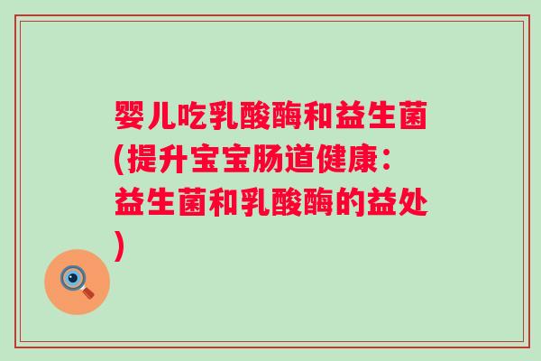 婴儿吃乳酸酶和益生菌(提升宝宝肠道健康：益生菌和乳酸酶的益处)