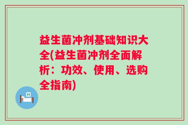 益生菌冲剂基础知识大全(益生菌冲剂全面解析：功效、使用、选购全指南)