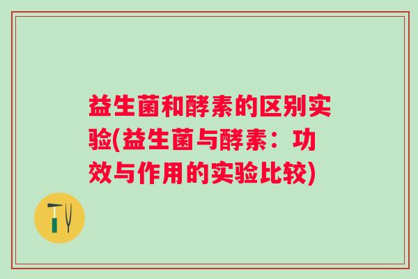 益生菌和酵素的区别实验(益生菌与酵素:功效与作用的实验比较) 益生菌和酵素的区别实验(益生菌与酵素:功效与作用的实验比较)
