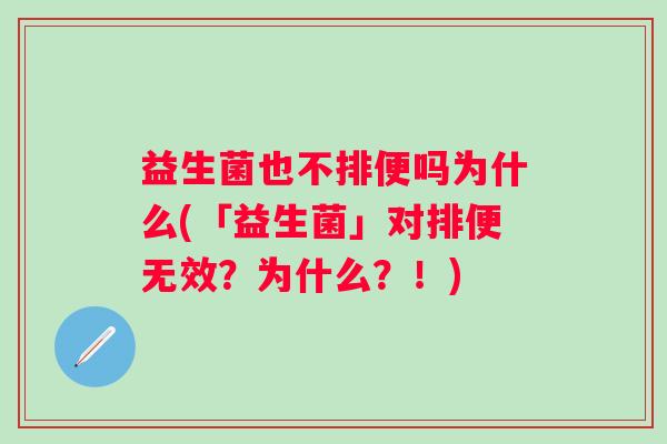 益生菌也不排便吗为什么(「益生菌」对排便无效?为什么?!) 益生菌也不排便吗为什么(「益生菌」对排便无效?为什么?!)