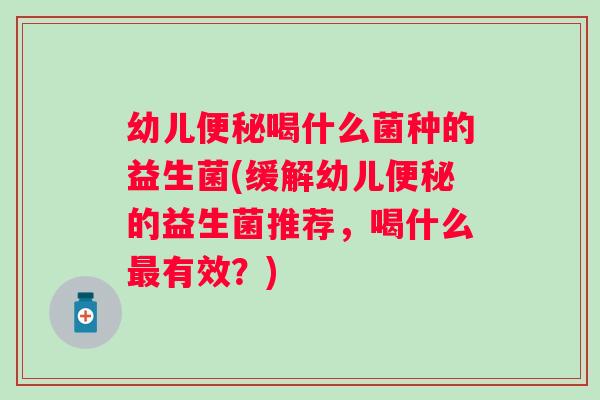 幼儿喝什么菌种的益生菌(缓解幼儿的益生菌推荐,喝什么有效?) 幼儿喝什么菌种的益生菌(缓解幼儿的益生菌推荐,喝什么有效?)