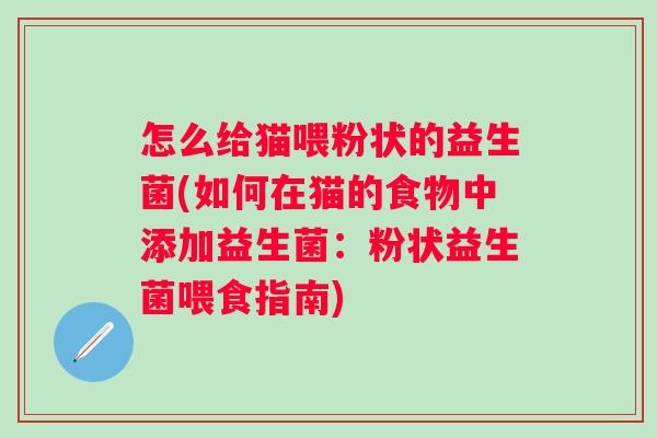 怎么给猫喂粉状的益生菌(如何在猫的食物中添加益生菌:粉状益生菌喂食指南) 怎么给猫喂粉状的益生菌(如何在猫的食物中添加益生菌:粉状益生菌喂食指南)