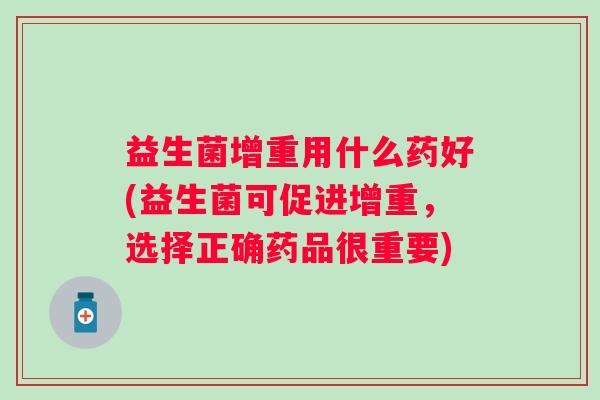 益生菌增重用什么药好(益生菌可促进增重,选择正确药品很重要) 益生菌增重用什么药好(益生菌可促进增重,选择正确药品很重要)