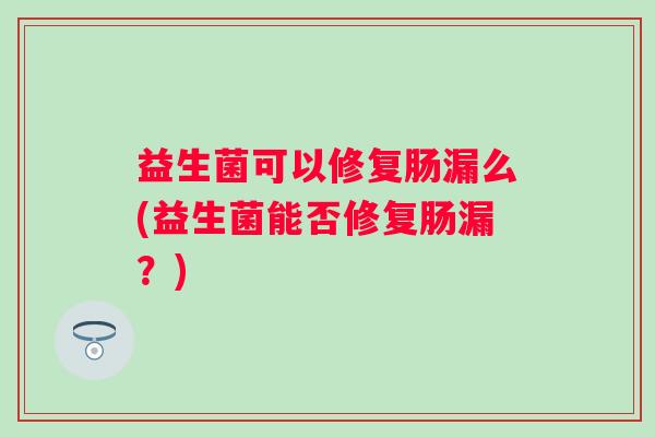 益生菌可以修复肠漏么(益生菌能否修复肠漏?) 益生菌可以修复肠漏么(益生菌能否修复肠漏?)
