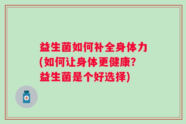 益生菌如何补全身体力(如何让身体更健康?益生菌是个好选择) 益生菌如何补全身体力(如何让身体更健康?益生菌是个好选择)