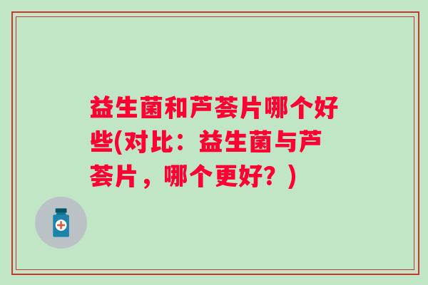 益生菌和芦荟片哪个好些(对比:益生菌与芦荟片,哪个更好?) 益生菌和芦荟片哪个好些(对比:益生菌与芦荟片,哪个更好?)