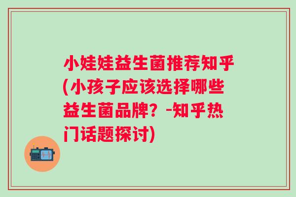 小娃娃益生菌推荐知乎(小孩子应该选择哪些益生菌品牌？-知乎热门话题探讨)
