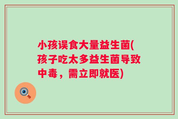 小孩误食大量益生菌(孩子吃太多益生菌导致中毒,需立即就医) 小孩误食大量益生菌(孩子吃太多益生菌导致中毒,需立即就医)