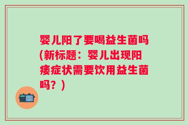 婴儿阳了要喝益生菌吗(新标题:婴儿出现症状需要饮用益生菌吗?) 婴儿阳了要喝益生菌吗(新标题:婴儿出现症状需要饮用益生菌吗?)