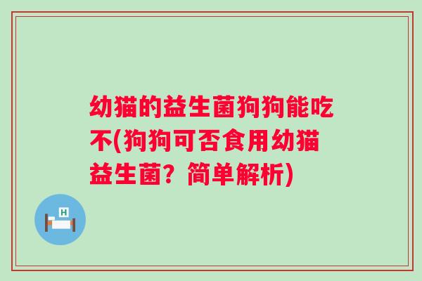 幼猫的益生菌狗狗能吃不(狗狗可否食用幼猫益生菌？简单解析)