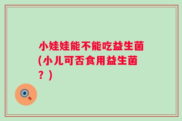 小娃娃能不能吃益生菌(小儿可否食用益生菌?) 小娃娃能不能吃益生菌(小儿可否食用益生菌?)