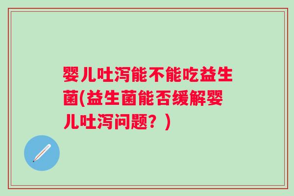 婴儿吐泻能不能吃益生菌(益生菌能否缓解婴儿吐泻问题?) 婴儿吐泻能不能吃益生菌(益生菌能否缓解婴儿吐泻问题?)