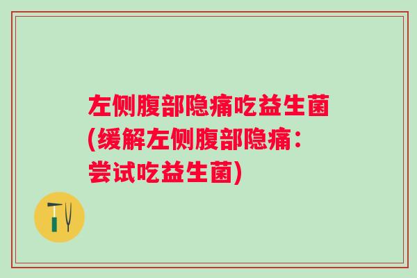 左侧腹部隐痛吃益生菌(缓解左侧腹部隐痛:尝试吃益生菌) 左侧腹部隐痛吃益生菌(缓解左侧腹部隐痛:尝试吃益生菌)