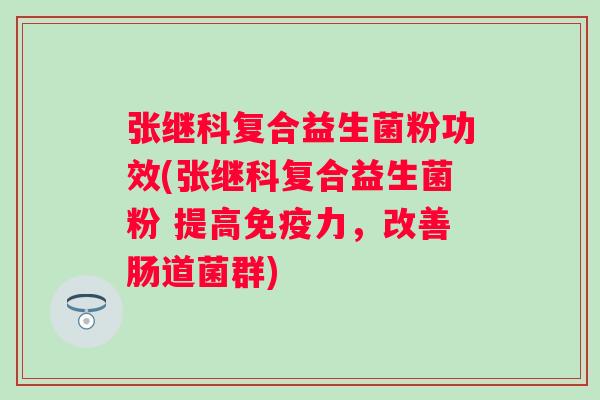 张继科复合益生菌粉功效(张继科复合益生菌粉 提高力,改善肠道菌群) 张继科复合益生菌粉功效(张继科复合益生菌粉 提高力,改善肠道菌群)