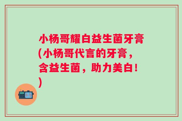 小杨哥耀白益生菌牙膏(小杨哥代言的牙膏,含益生菌,助力美白!) 小杨哥耀白益生菌牙膏(小杨哥代言的牙膏,含益生菌,助力美白!)