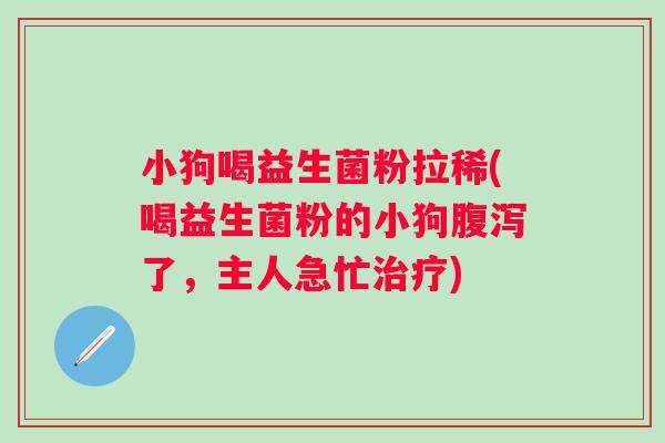 小狗喝益生菌粉拉稀(喝益生菌粉的小狗了，主人急忙)